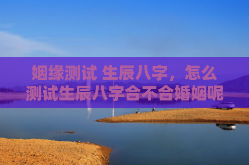 姻缘测试 生辰八字，怎么测试生辰八字合不合婚姻呢