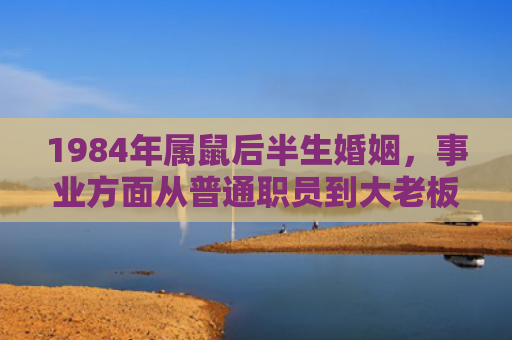 1984年属鼠后半生婚姻，事业方面从普通职员到大老板的蜕变