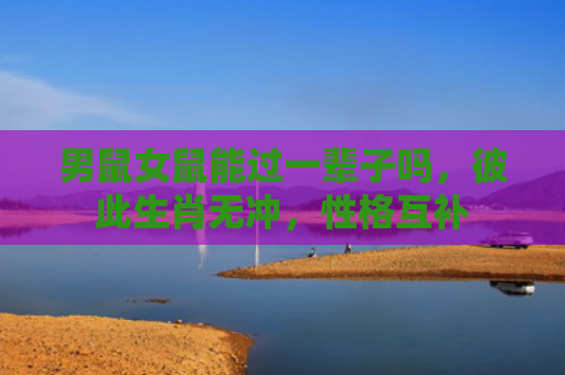 男鼠女鼠能过一辈子吗，彼此生肖无冲，性格互补