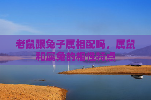 老鼠跟兔子属相配吗，属鼠和属兔的相性特点