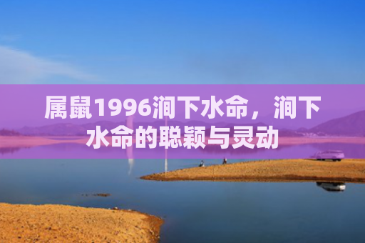 属鼠1996涧下水命，涧下水命的聪颖与灵动