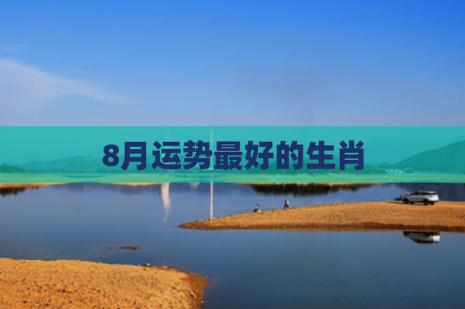 8月运势最好的生肖