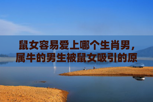 鼠女容易爱上哪个生肖男，属牛的男生被鼠女吸引的原因