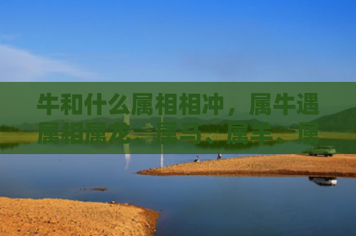 牛和什么属相相冲，属牛遇属相属龙、属马、属羊、属狗、属兔