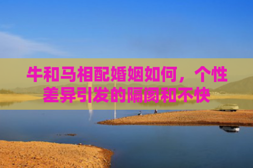 牛和马相配婚姻如何，个性差异引发的隔阂和不快