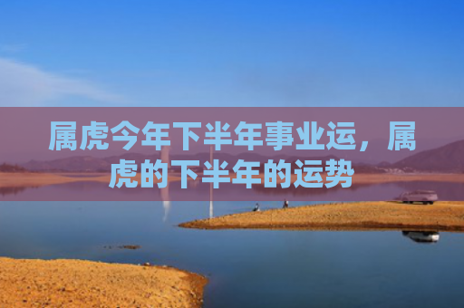 属虎今年下半年事业运，属虎的下半年的运势
