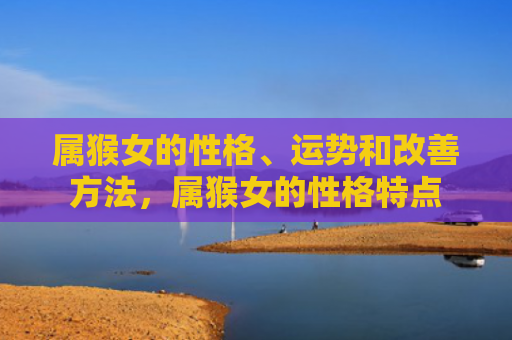 属猴女的性格、运势和改善方法，属猴女的性格特点