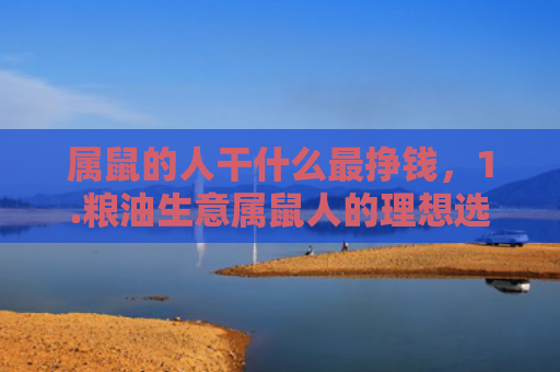 属鼠的人干什么最挣钱，1.粮油生意属鼠人的理想选择