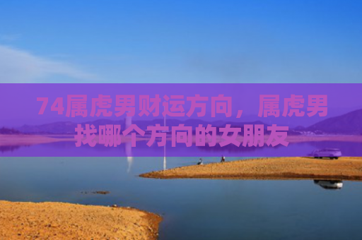 74属虎男财运方向，属虎男找哪个方向的女朋友