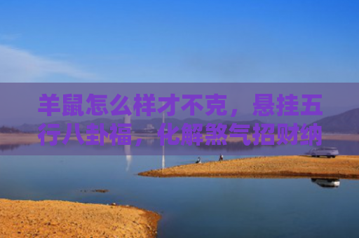 羊鼠怎么样才不克，悬挂五行八卦福，化解煞气招财纳福