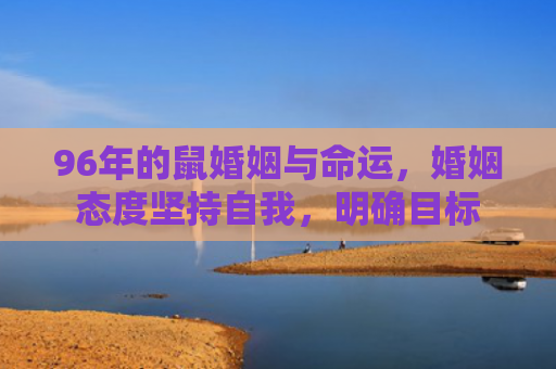 96年的鼠婚姻与命运，婚姻态度坚持自我，明确目标