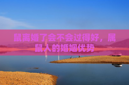 鼠离婚了会不会过得好，属鼠人的婚姻优势