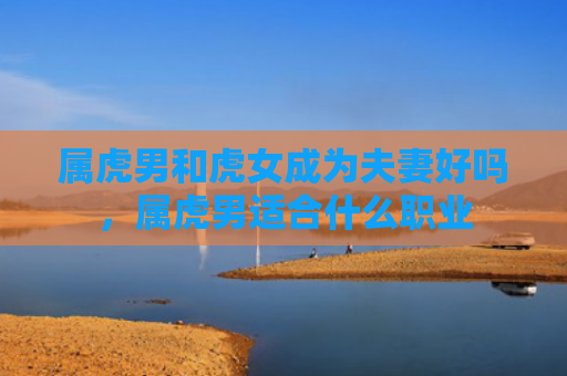 属虎男和虎女成为夫妻好吗，属虎男适合什么职业