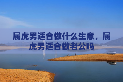 属虎男适合做什么生意，属虎男适合做老公吗