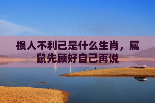 损人不利己是什么生肖，属鼠先顾好自己再说