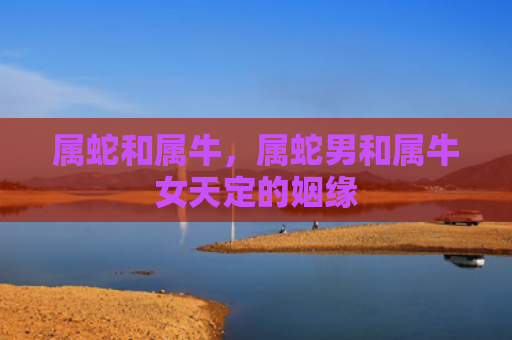 属蛇和属牛，属蛇男和属牛女天定的姻缘