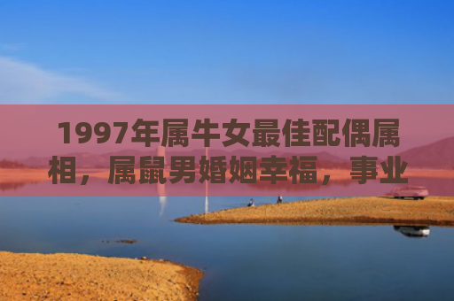 1997年属牛女最佳配偶属相，属鼠男婚姻幸福，事业亨通