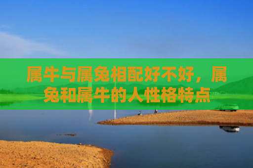属牛与属兔相配好不好，属兔和属牛的人性格特点