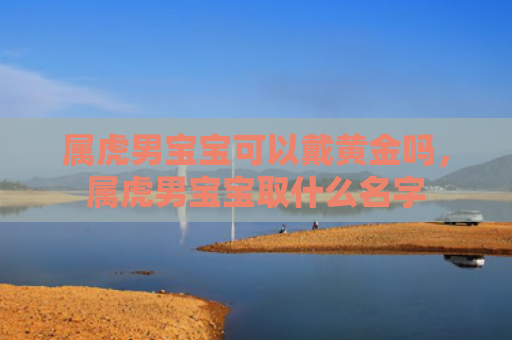 属虎男宝宝可以戴黄金吗，属虎男宝宝取什么名字