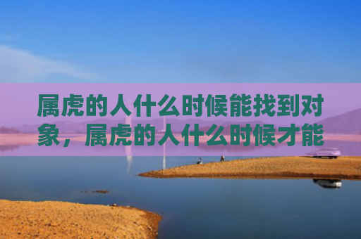 属虎的人什么时候能找到对象，属虎的人什么时候才能有财运-