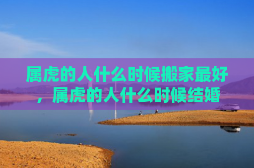 属虎的人什么时候搬家最好，属虎的人什么时候结婚