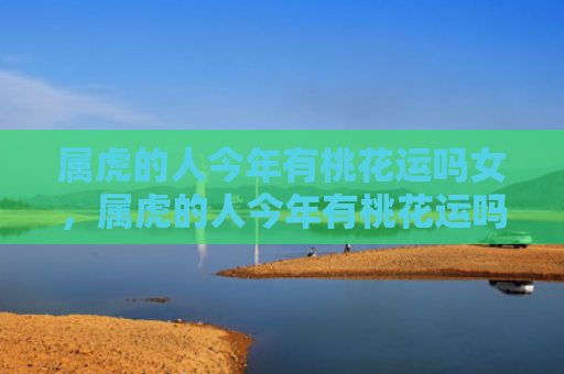 属虎的人今年有桃花运吗女，属虎的人今年有桃花运吗