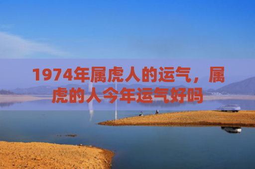 1974年属虎人的运气，属虎的人今年运气好吗