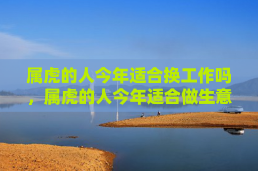 属虎的人今年适合换工作吗，属虎的人今年适合做生意吗