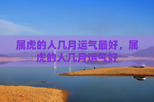 属虎的人几月运气最好，属虎的人几月运气好