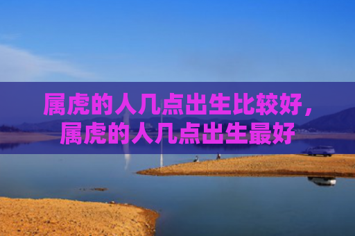 属虎的人几点出生比较好，属虎的人几点出生最好