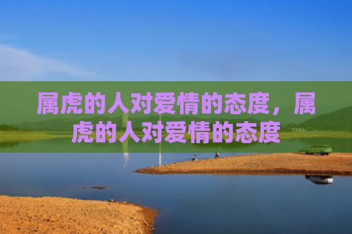 属虎的人对爱情的态度，属虎的人对爱情的态度