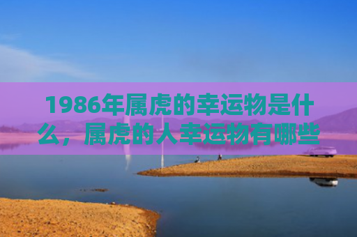 1986年属虎的幸运物是什么，属虎的人幸运物有哪些图片