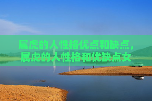 属虎的人性格优点和缺点，属虎的人性格和优缺点女