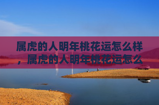 属虎的人明年桃花运怎么样，属虎的人明年桃花运怎么样
