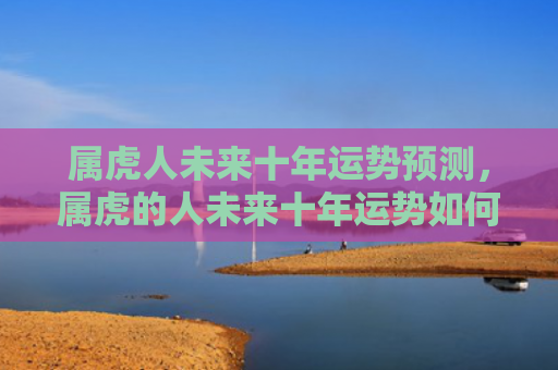 属虎人未来十年运势预测，属虎的人未来十年运势如何