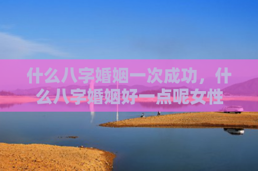 什么八字婚姻一次成功，什么八字婚姻好一点呢女性