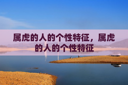 属虎的人的个性特征，属虎的人的个性特征