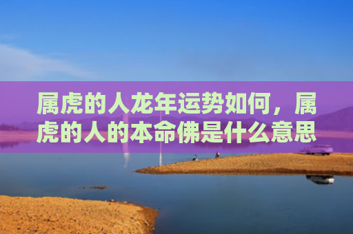 属虎的人龙年运势如何，属虎的人的本命佛是什么意思