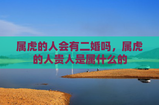 属虎的人会有二婚吗，属虎的人贵人是属什么的