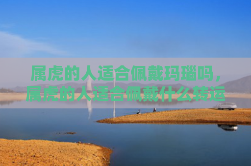 属虎的人适合佩戴玛瑙吗，属虎的人适合佩戴什么转运