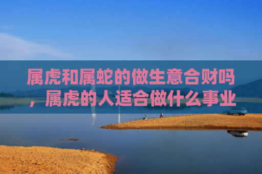 属虎和属蛇的做生意合财吗，属虎的人适合做什么事业