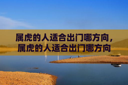 属虎的人适合出门哪方向，属虎的人适合出门哪方向