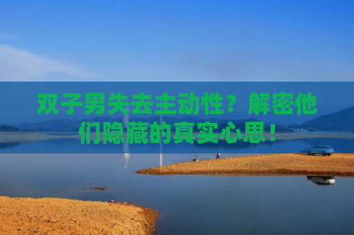 双子男失去主动性？解密他们隐藏的真实心思！