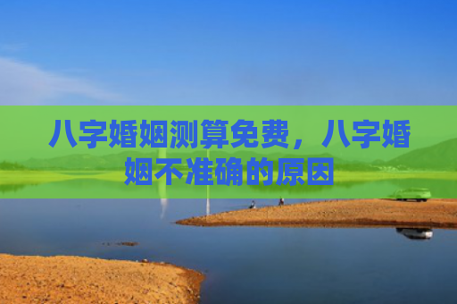八字婚姻测算免费，八字婚姻不准确的原因