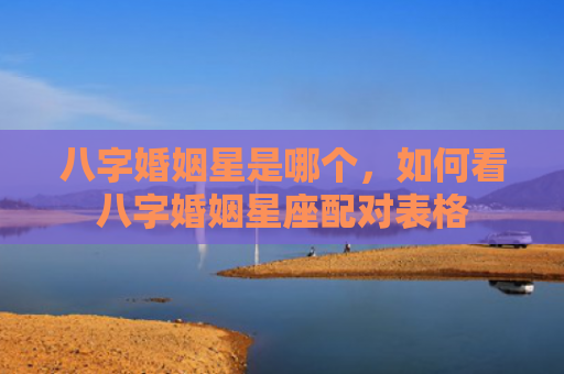 八字婚姻星是哪个，如何看八字婚姻星座配对表格