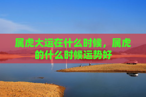 属虎大运在什么时候，属虎的什么时候运势好