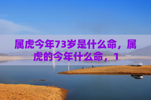 属虎今年73岁是什么命，属虎的今年什么命，1