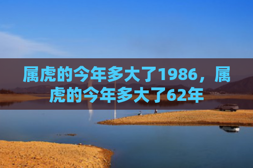 属虎的今年多大了1986，属虎的今年多大了62年