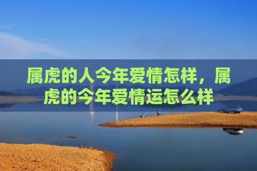 属虎的人今年爱情怎样，属虎的今年爱情运怎么样