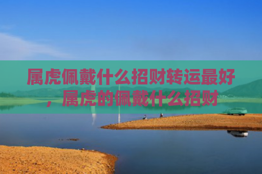 属虎佩戴什么招财转运最好，属虎的佩戴什么招财